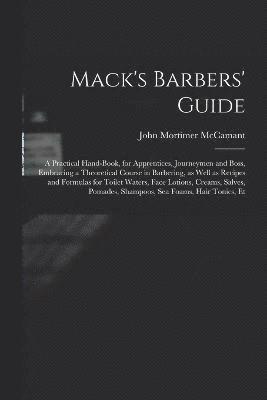 Mack's Barbers' Guide; a Practical Hand-book, for Apprentices, Journeymen and Boss, Embracing a Theoretical Course in Barbering, as Well as Recipes and Formulas for Toilet Waters, Face Lotions, 1