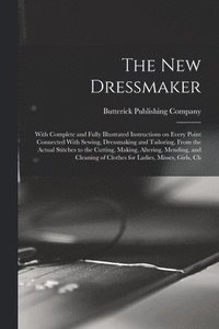 bokomslag The new Dressmaker; With Complete and Fully Illustrated Instructions on Every Point Connected With Sewing, Dressmaking and Tailoring, From the Actual Stitches to the Cutting, Making, Altering,