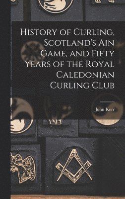 John Kerr - History of Curling, Scotland's ain Game, and Fifty Years of the Royal Caledonian Curling Club, Inbunden