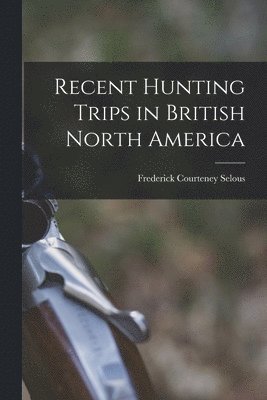 Recent Hunting Trips in British North America 1