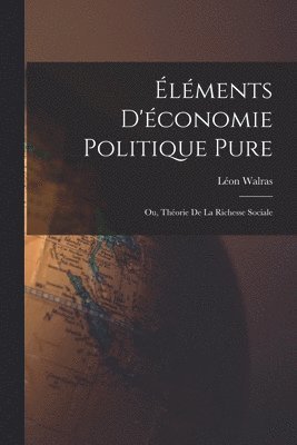 Éléments D'économie Politique Pure; Ou, Théorie De La Richesse Sociale