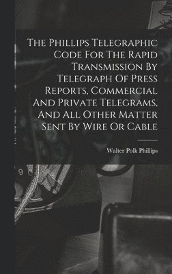 Walter Polk Phillips - Phillips Telegraphic Code For The Rapid Transmission By Telegraph Of Press Reports, Commercial And Private Telegrams, And All Other Matter Sent By Wire Or Cable, Inbunden