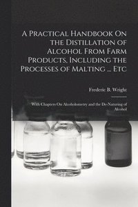 bokomslag A Practical Handbook On the Distillation of Alcohol From Farm Products, Including the Processes of Malting ... Etc