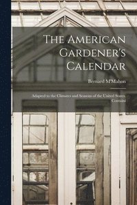 bokomslag The American Gardener's Calendar; Adapted to the Climates and Seasons of the United States. Containi