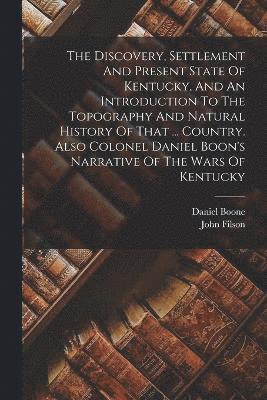 bokomslag The Discovery, Settlement And Present State Of Kentucky, And An Introduction To The Topography And Natural History Of That ... Country. Also Colonel Daniel Boon's Narrative Of The Wars Of Kentucky