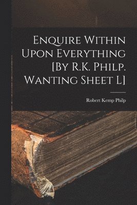 Enquire Within Upon Everything [By R.K. Philp. Wanting Sheet L] 1