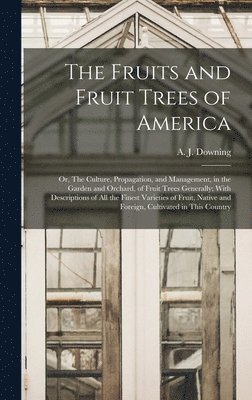 The Fruits and Fruit Trees of America; or, The Culture, Propagation, and Management, in the Garden and Orchard, of Fruit Trees Generally; With Descriptions of all the Finest Varieties of Fruit, 1