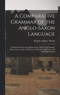 Francis Andrew March - Comparative Grammar of the Anglo-Saxon Language; in Which its Forms are Illustrated by Those of the Sanskrit, Greek, Latin, Gothic, Old Saxon, Old Friesic, Old Norse, and Old High German, Inbunden