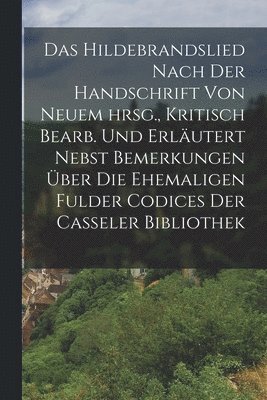 Das Hildebrandslied nach der Handschrift von neuem hrsg., Kritisch bearb. und erlutert nebst Bemerkungen ber die ehemaligen Fulder Codices der Casseler Bibliothek 1