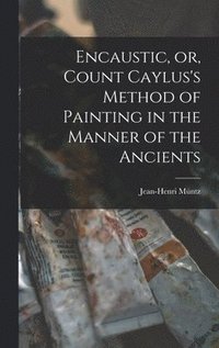 bokomslag Encaustic, or, Count Caylus's Method of Painting in the Manner of the Ancients