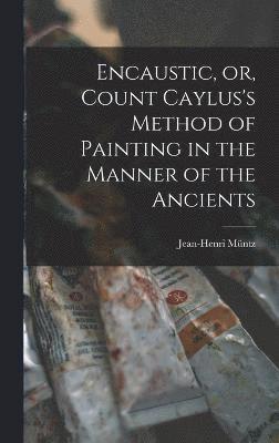 Encaustic, or, Count Caylus's Method of Painting in the Manner of the Ancients 1