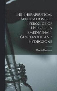 bokomslag The Therapeutical Applications of Peroxide of Hydrogen (Medicinal), Glycozone and Hydrozone