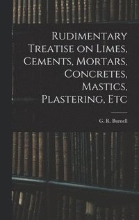 bokomslag Rudimentary Treatise on Limes, Cements, Mortars, Concretes, Mastics, Plastering, Etc