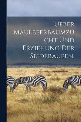 Ueber Maulbeerbaumzucht und Erziehung der Seideraupen. 1