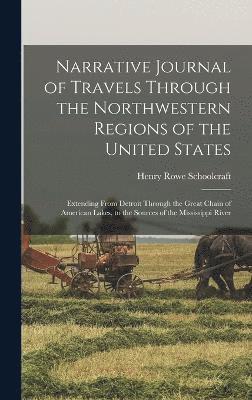 Narrative Journal of Travels Through the Northwestern Regions of the United States; Extending From Detroit Through the Great Chain of American Lakes, to the Sources of the Mississippi River 1