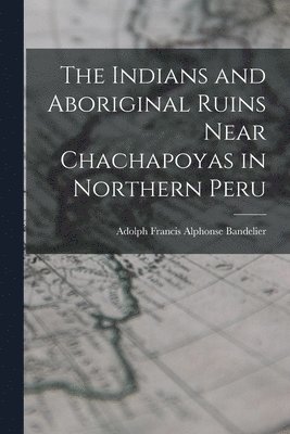 The Indians and Aboriginal Ruins Near Chachapoyas in Northern Peru 1