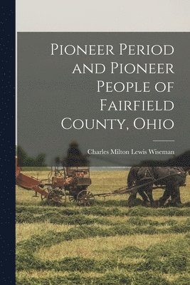 Pioneer Period and Pioneer People of Fairfield County, Ohio 1