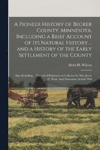 bokomslag A Pioneer History of Becker County, Minnesota, Including a Brief Account of its Natural History ... and a History of the Early Settlement of the County; Also, Including ... Historical Information