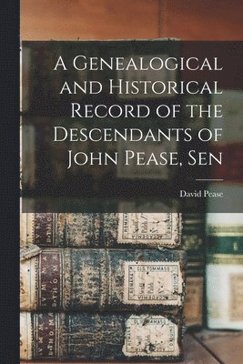 bokomslag A Genealogical and Historical Record of the Descendants of John Pease, Sen