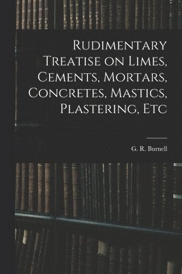 bokomslag Rudimentary Treatise on Limes, Cements, Mortars, Concretes, Mastics, Plastering, Etc