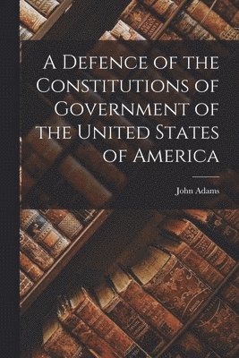 bokomslag A Defence of the Constitutions of Government of the United States of America