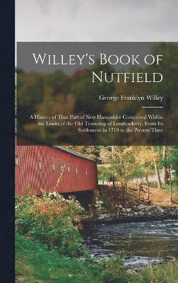 Willey's Book of Nutfield; a History of That Part of New Hampshire Comprised Within the Limits of the old Township of Londonderry, From its Settlement in 1719 to the Present Time 1