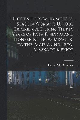Fifteen Thousand Miles by Stage, a Woman's Unique Experience During Thirty Years of Path Finding and Pioneering From Missouri to the Pacific and From Alaska to Mexico