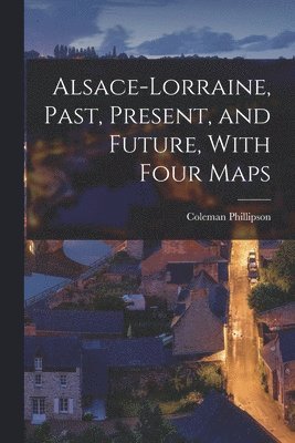 bokomslag Alsace-Lorraine, Past, Present, and Future, With Four Maps