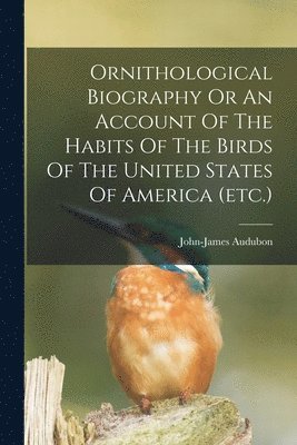 John-James Audubon - Ornithological Biography Or An Account Of The Habits Of The Birds Of The United States Of America (etc.), Häftad