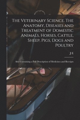 bokomslag Veterinary Science. The Anatomy, Diseases and Treatment of Domestic Animals, Horses, Cattle, Sheep, Pigs, Dogs and Poultry; Also Containing a Full Description of Medicines and Receipts