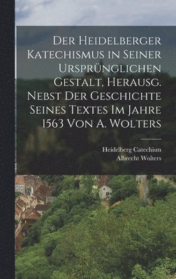 Der Heidelberger Katechismus in seiner ursprnglichen Gestalt, herausg. nebst der Geschichte seines Textes im Jahre 1563 von A. Wolters 1