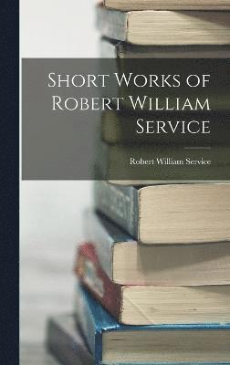 Robert William Service - Short Works of Robert William Service, Inbunden