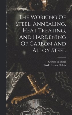 Fred Herbert Colvin - Working Of Steel, Annealing, Heat Treating, And Hardening Of Carbon And Alloy Steel, Inbunden