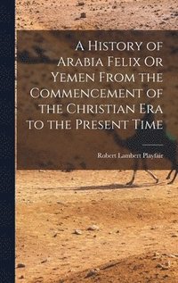 bokomslag A History of Arabia Felix Or Yemen From the Commencement of the Christian Era to the Present Time