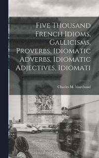 bokomslag Five Thousand French Idioms, Gallicisms, Proverbs, Idiomatic Adverbs, Idiomatic Adjectives, Idiomati