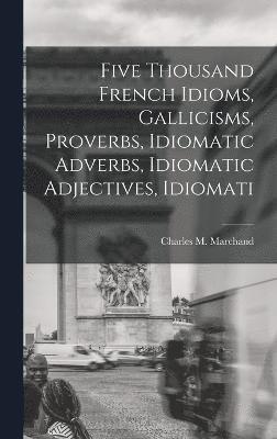 Five Thousand French Idioms, Gallicisms, Proverbs, Idiomatic Adverbs, Idiomatic Adjectives, Idiomati 1