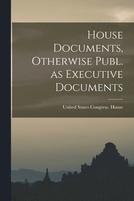 bokomslag House Documents, Otherwise Publ. as Executive Documents