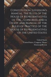 bokomslag Constitution, Jefferson's Manual, the Rules of the House of Representatives of the ... Congress, and a Digest and Manual of the Rules of Practice of the House of Representatives of the United States