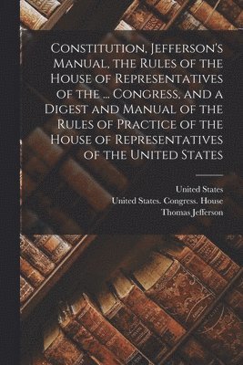 Thomas Jefferson, United States, United States Congress House - Constitution, Jefferson's Manual, the Rules of the House of Representatives of the ... Congress, and a Digest and Manual of the Rules of Practice of the House of Representatives of the United States, Häftad