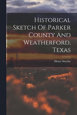 Historical Sketch Of Parker County And Weatherford, Texas 1