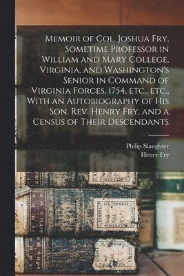 Memoir of Col. Joshua Fry, Sometime Professor in William and Mary College, Virginia, and Washington's Senior in Command of Virginia Forces, 1754, etc., etc., With an Autobiography of his son, Rev. Henry Fry, and a Census of Their Descendants