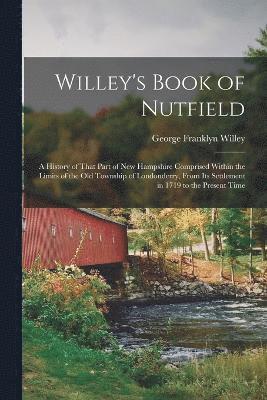 Willey's Book of Nutfield; a History of That Part of New Hampshire Comprised Within the Limits of the old Township of Londonderry, From its Settlement in 1719 to the Present Time 1