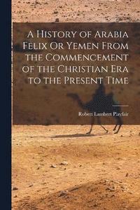 bokomslag A History of Arabia Felix Or Yemen From the Commencement of the Christian Era to the Present Time