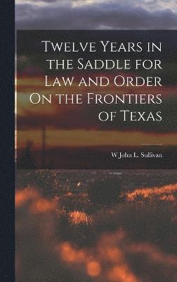 Twelve Years in the Saddle for Law and Order On the Frontiers of Texas 1