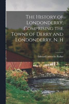 The History of Londonderry, Comprising the Towns of Derry and Londonderry, N. H 1