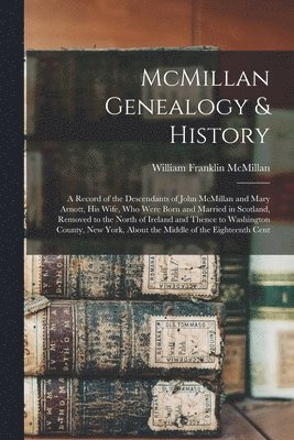 McMillan Genealogy & History; a Record of the Descendants of John McMillan and Mary Arnott, his Wife, who Were Born and Married in Scotland, Removed to the North of Ireland and Thence to Washington 1