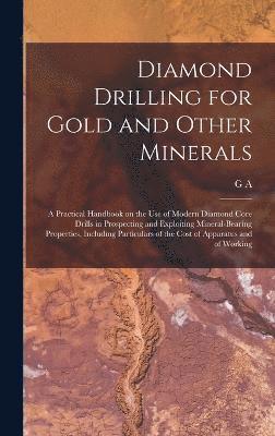 bokomslag Diamond Drilling for Gold and Other Minerals; a Practical Handbook on the use of Modern Diamond Core Drills in Prospecting and Exploiting Mineral-bearing Properties, Including Particulars of the Cost