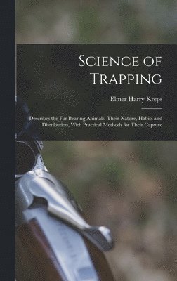 Science of Trapping; Describes the fur Bearing Animals, Their Nature, Habits and Distribution, With Practical Methods for Their Capture 1