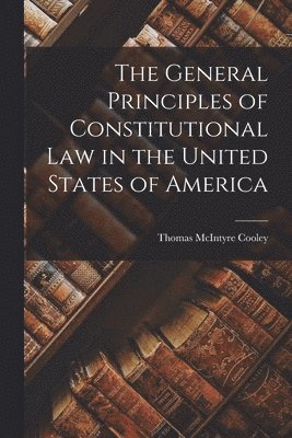 bokomslag The General Principles of Constitutional Law in the United States of America