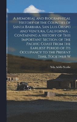 bokomslag A Memorial and Biographical History of the Counties of Santa Barbara, San Luis Obispo and Ventura, California ... Containing a History of This Important Section of the Pacific Coast From the Earliest